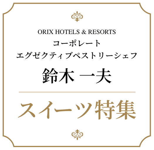 ORIX HOTELS & RESORTS コーポレート エグゼクティブペストリーシェフ 鈴木一夫 スイーツ特集